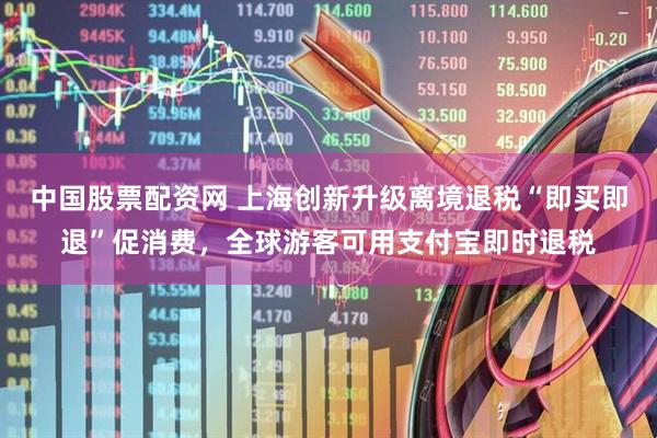 中国股票配资网 上海创新升级离境退税“即买即退”促消费，全球游客可用支付宝即时退税