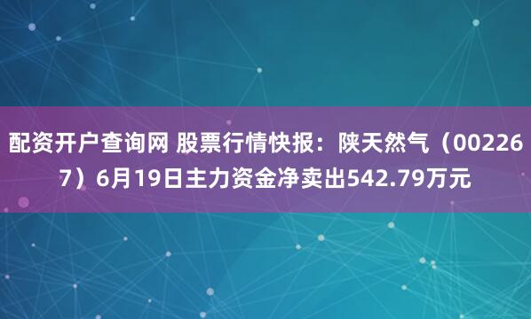 配资开户查询网 股票行情快报：陕天然气（002267）6月19日主力资金净卖出542.79万元