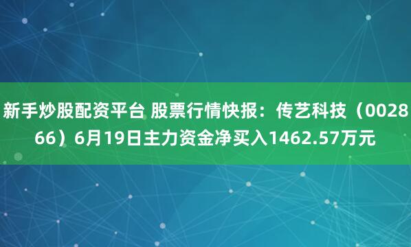 新手炒股配资平台 股票行情快报：传艺科技（002866）6月19日主力资金净买入1462.57万元