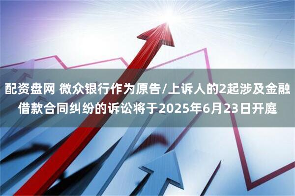 配资盘网 微众银行作为原告/上诉人的2起涉及金融借款合同纠纷的诉讼将于2025年6月23日开庭
