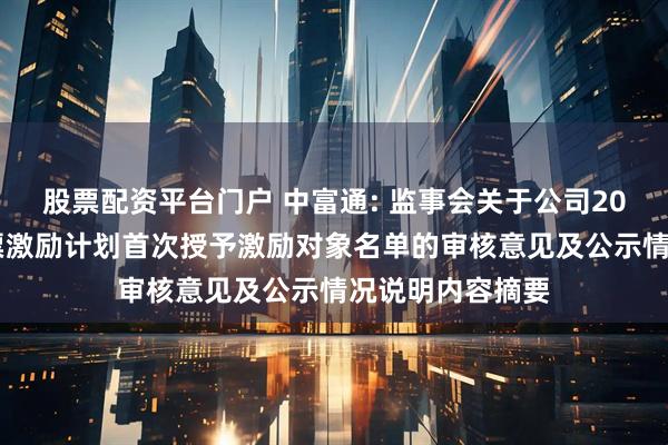 股票配资平台门户 中富通: 监事会关于公司2025年限制性股票激励计划首次授予激励对象名单的审核意见及公示情况说明内容摘要