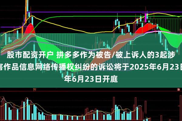 股市配资开户 拼多多作为被告/被上诉人的3起涉及侵害作品信息网络传播权纠纷的诉讼将于2025年6月23日开庭