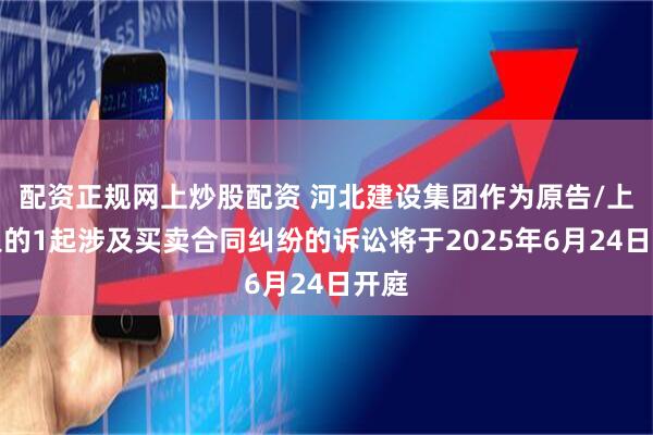 配资正规网上炒股配资 河北建设集团作为原告/上诉人的1起涉及买卖合同纠纷的诉讼将于2025年6月24日开庭