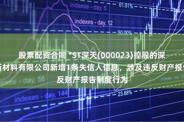 股票配资合同 *ST深天(000023)控股的深圳市天地新材料有限公司新增1条失信人信息，涉及违反财产报告制度行为