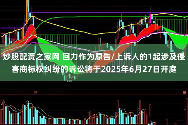 炒股配资之家网 回力作为原告/上诉人的1起涉及侵害商标权纠纷的诉讼将于2025年6月27日开庭