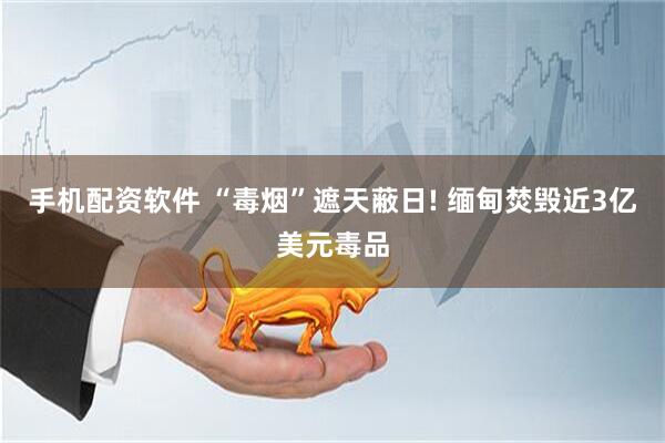 手机配资软件 “毒烟”遮天蔽日! 缅甸焚毁近3亿美元毒品