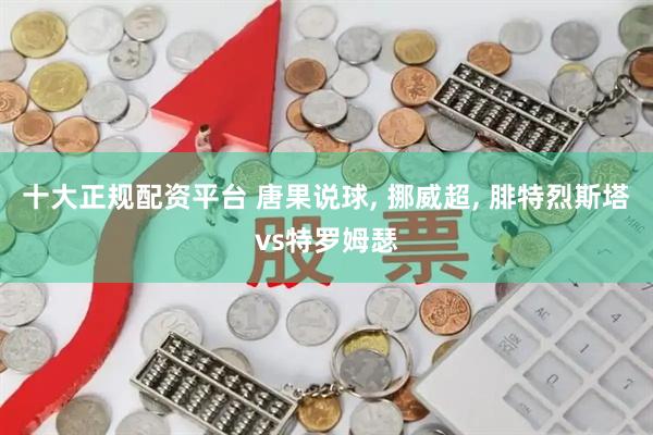 十大正规配资平台 唐果说球, 挪威超, 腓特烈斯塔vs特罗姆瑟