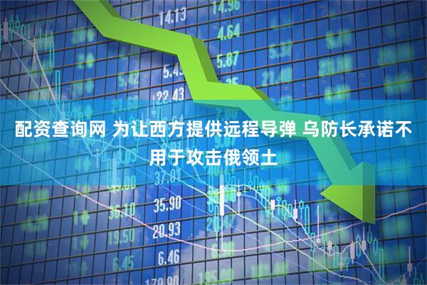 配资查询网 为让西方提供远程导弹 乌防长承诺不用于攻击俄领土