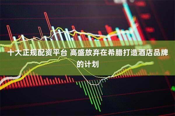 十大正规配资平台 高盛放弃在希腊打造酒店品牌的计划