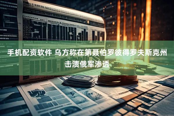 手机配资软件 乌方称在第聂伯罗彼得罗夫斯克州击溃俄军渗透