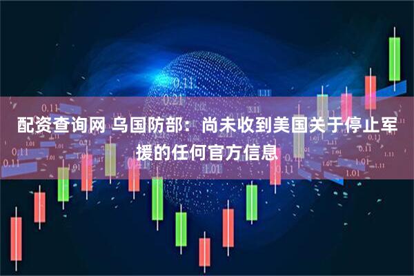 配资查询网 乌国防部：尚未收到美国关于停止军援的任何官方信息