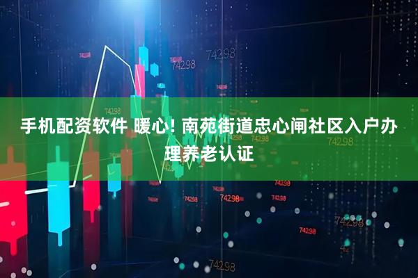 手机配资软件 暖心! 南苑街道忠心闸社区入户办理养老认证