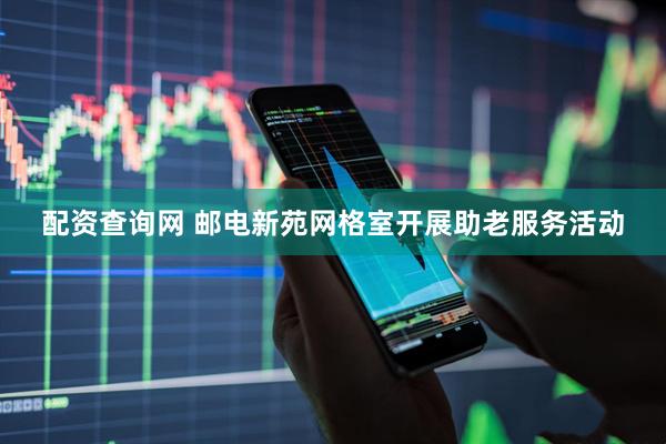 配资查询网 邮电新苑网格室开展助老服务活动