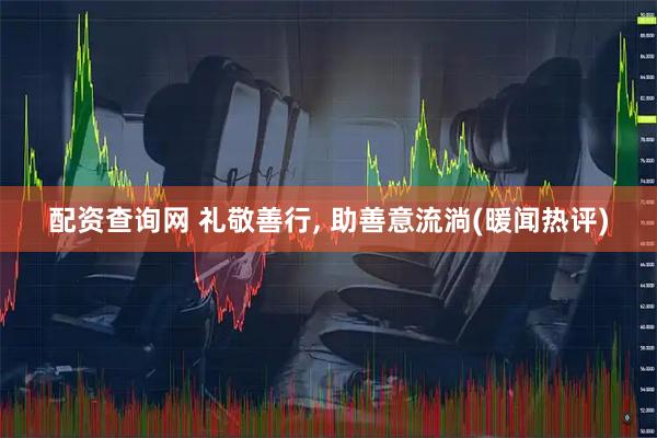 配资查询网 礼敬善行, 助善意流淌(暖闻热评)