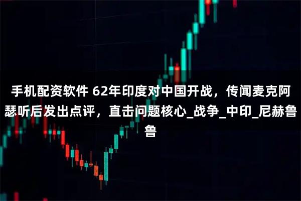 手机配资软件 62年印度对中国开战，传闻麦克阿瑟听后发出点评，直击问题核心_战争_中印_尼赫鲁