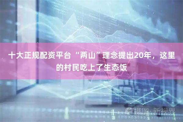 十大正规配资平台 “两山”理念提出20年，这里的村民吃上了生态饭