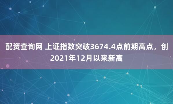 配资查询网 上证指数突破3674.4点前期高点，创2021年12月以来新高