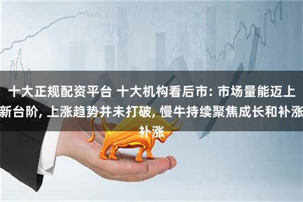 十大正规配资平台 十大机构看后市: 市场量能迈上新台阶, 上涨趋势并未打破, 慢牛持续聚焦成长和补涨