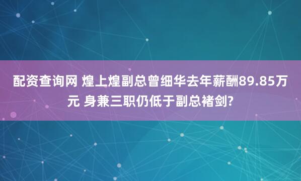配资查询网 煌上煌副总曾细华去年薪酬89.85万元 身兼三职仍低于副总褚剑?