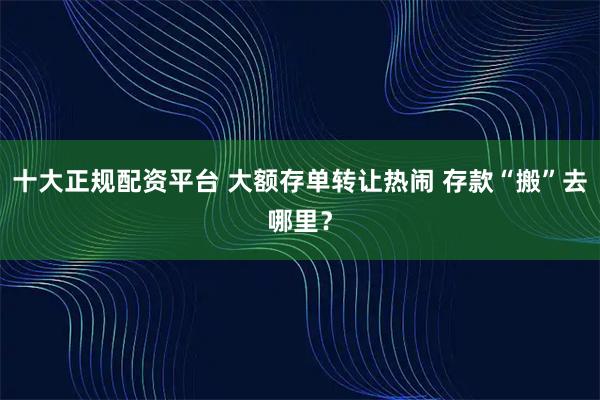 十大正规配资平台 大额存单转让热闹 存款“搬”去哪里？