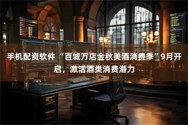 手机配资软件 “百城万店金秋美酒消费季”9月开启，激活酒类消费潜力