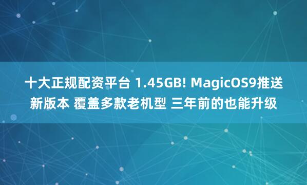 十大正规配资平台 1.45GB! MagicOS9推送新版本 覆盖多款老机型 三年前的也能升级