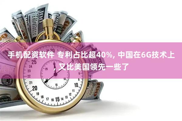 手机配资软件 专利占比超40%, 中国在6G技术上, 又比美国领先一些了
