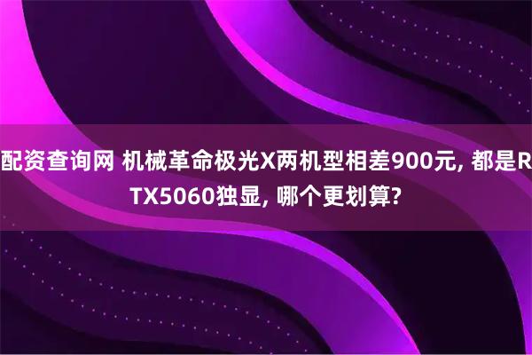 配资查询网 机械革命极光X两机型相差900元, 都是RTX5060独显, 哪个更划算?