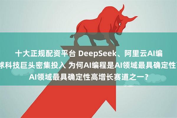 十大正规配资平台 DeepSeek、阿里云AI编程能力进化，全球科技巨头密集投入 为何AI编程是AI领域最具确定性高增长赛道之一？