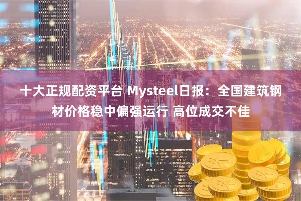 十大正规配资平台 Mysteel日报：全国建筑钢材价格稳中偏强运行 高位成交不佳