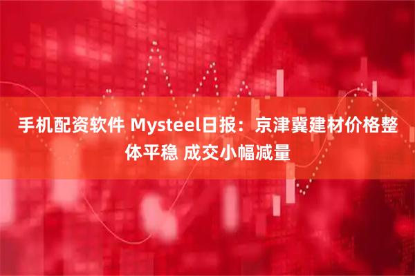 手机配资软件 Mysteel日报：京津冀建材价格整体平稳 成交小幅减量