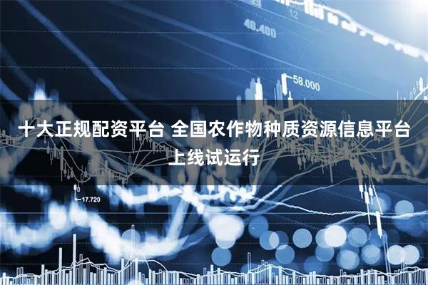 十大正规配资平台 全国农作物种质资源信息平台上线试运行