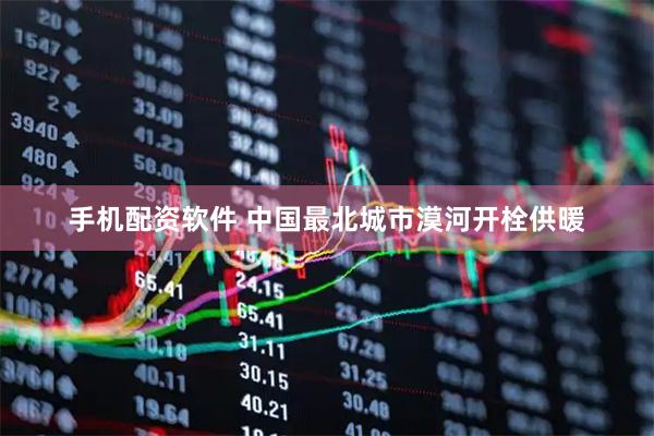 手机配资软件 中国最北城市漠河开栓供暖