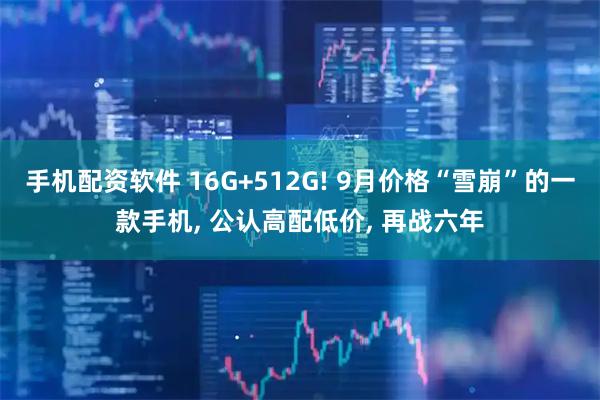 手机配资软件 16G+512G! 9月价格“雪崩”的一款手机, 公认高配低价, 再战六年