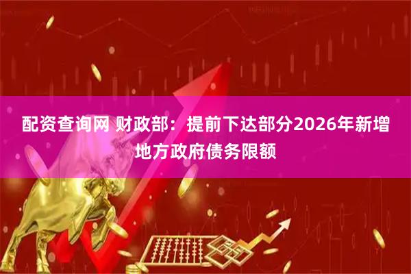 配资查询网 财政部：提前下达部分2026年新增地方政府债务限额