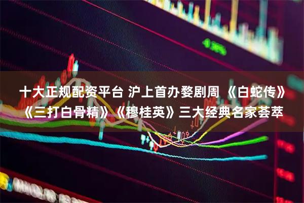 十大正规配资平台 沪上首办婺剧周 《白蛇传》《三打白骨精》《穆桂英》三大经典名家荟萃