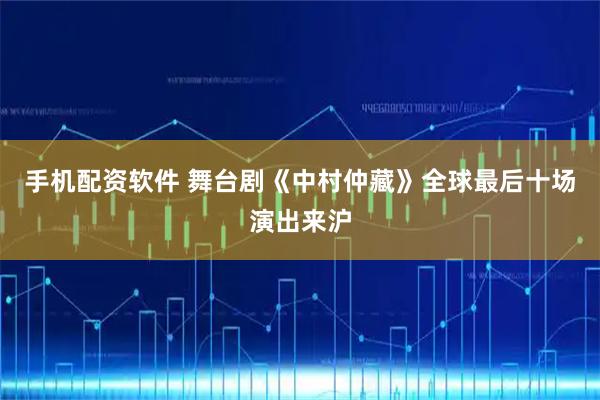 手机配资软件 舞台剧《中村仲藏》全球最后十场演出来沪