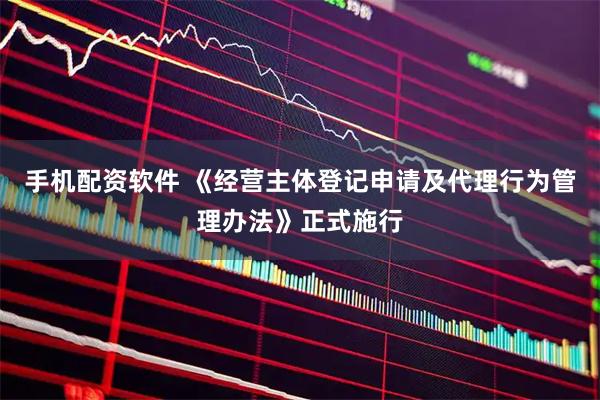 手机配资软件 《经营主体登记申请及代理行为管理办法》正式施行