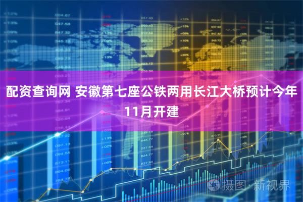 配资查询网 安徽第七座公铁两用长江大桥预计今年11月开建