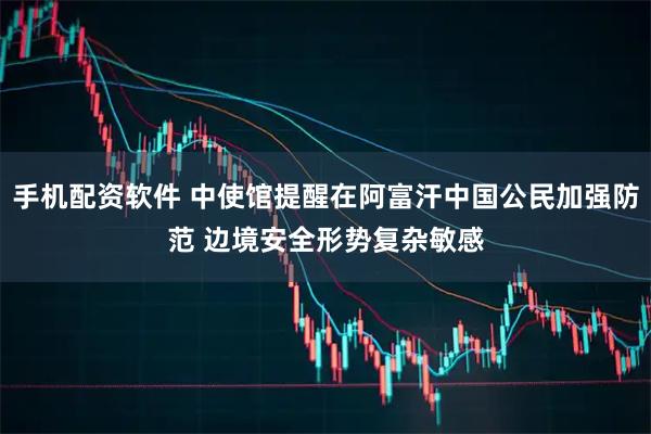 手机配资软件 中使馆提醒在阿富汗中国公民加强防范 边境安全形势复杂敏感