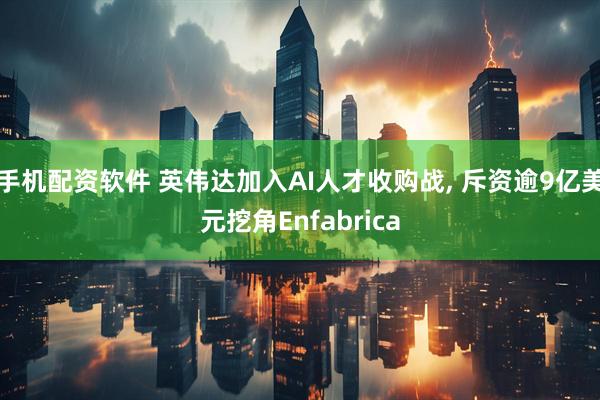 手机配资软件 英伟达加入AI人才收购战, 斥资逾9亿美元挖角Enfabrica