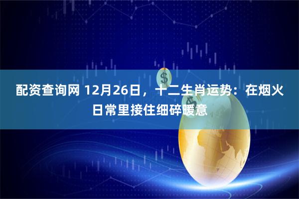 配资查询网 12月26日，十二生肖运势：在烟火日常里接住细碎暖意