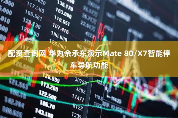 配资查询网 华为余承东演示Mate 80/X7智能停车导航功能