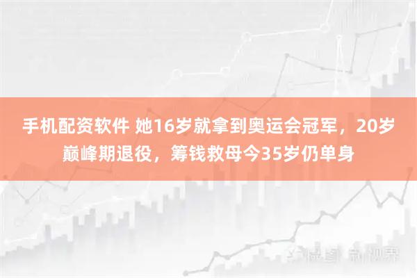 手机配资软件 她16岁就拿到奥运会冠军，20岁巅峰期退役，筹钱救母今35岁仍单身