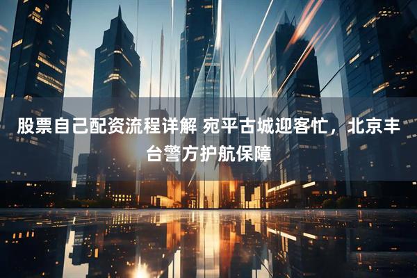 股票自己配资流程详解 宛平古城迎客忙,北京丰台警方护航保障